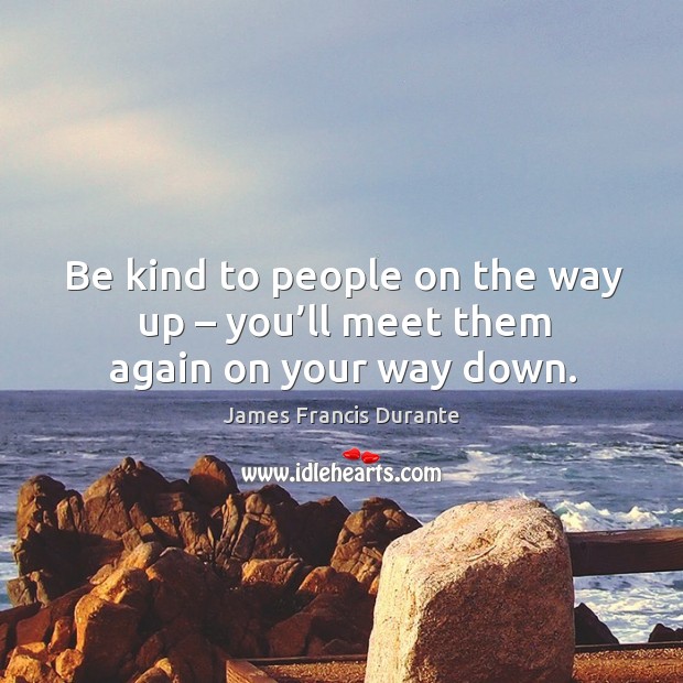 Be kind to people on the way up – you’ll meet them again on your way down. James Francis Durante Picture Quote