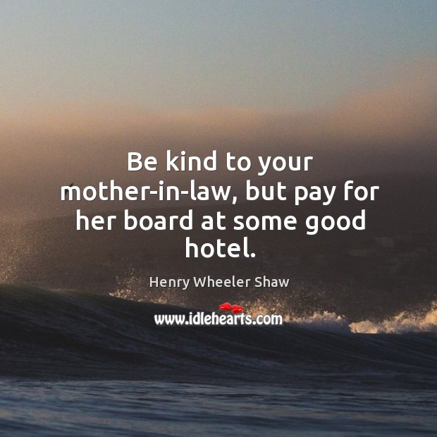 Be kind to your mother-in-law, but pay for her board at some good hotel. Henry Wheeler Shaw Picture Quote