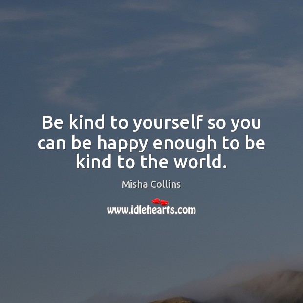 Be kind to yourself so you can be happy enough to be kind to the world. Misha Collins Picture Quote
