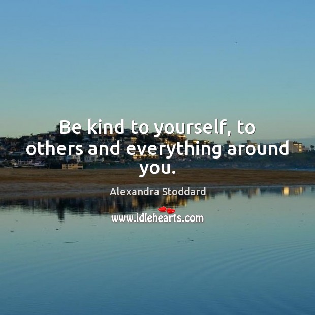 Be kind to yourself, to others and everything around you. Alexandra Stoddard Picture Quote