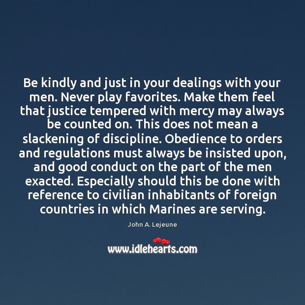 Be kindly and just in your dealings with your men. Never play John A. Lejeune Picture Quote