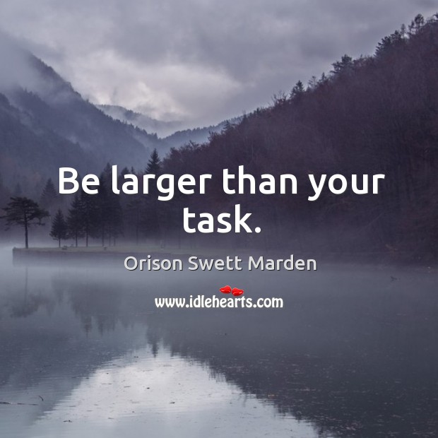 Be larger than your task. Orison Swett Marden Picture Quote