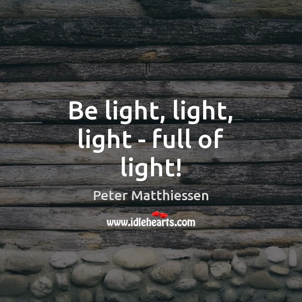 Be light, light, light – full of light! Peter Matthiessen Picture Quote
