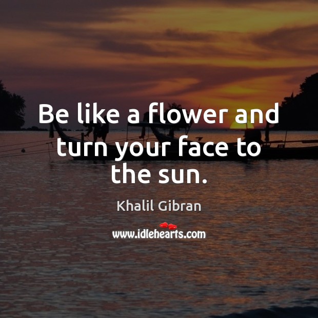 Be like a flower and turn your face to the sun. Khalil Gibran Picture Quote