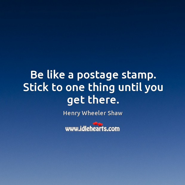 Be like a postage stamp. Stick to one thing until you get there. Henry Wheeler Shaw Picture Quote