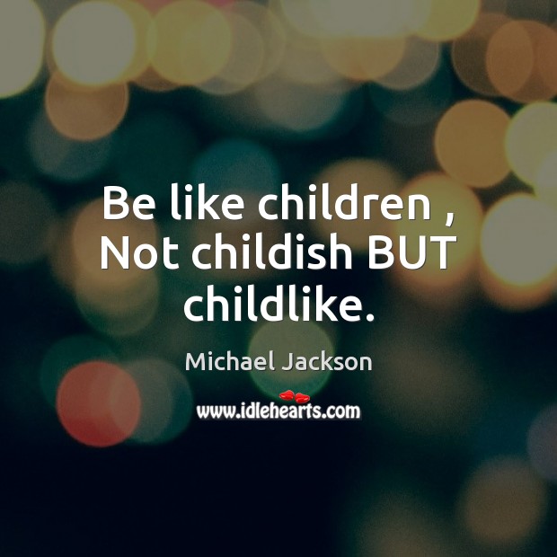 Be like children , Not childish BUT childlike. 