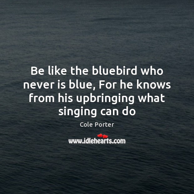 Be like the bluebird who never is blue, For he knows from Cole Porter Picture Quote