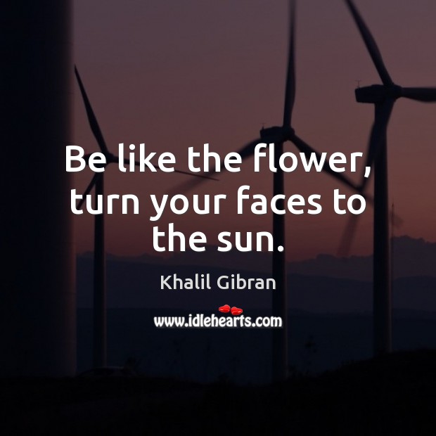 Be like the flower, turn your faces to the sun. Khalil Gibran Picture Quote