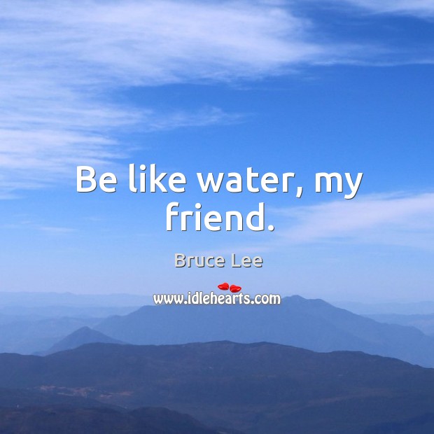 Be like water, my friend. Bruce Lee Picture Quote