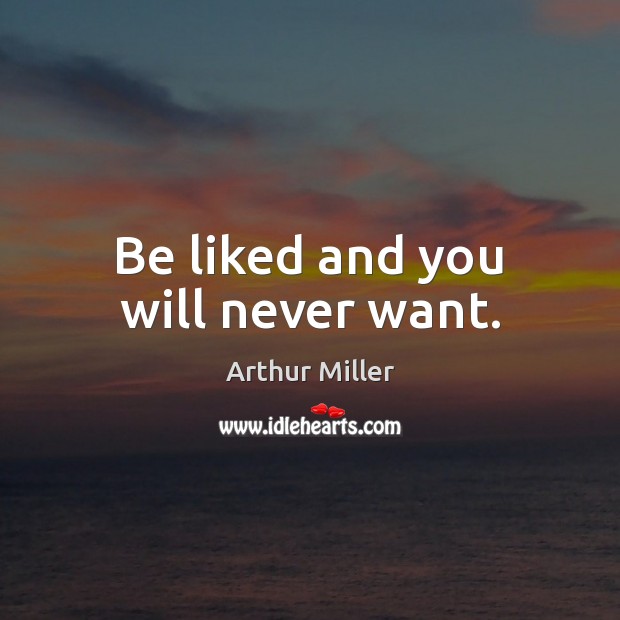 Be liked and you will never want. Arthur Miller Picture Quote