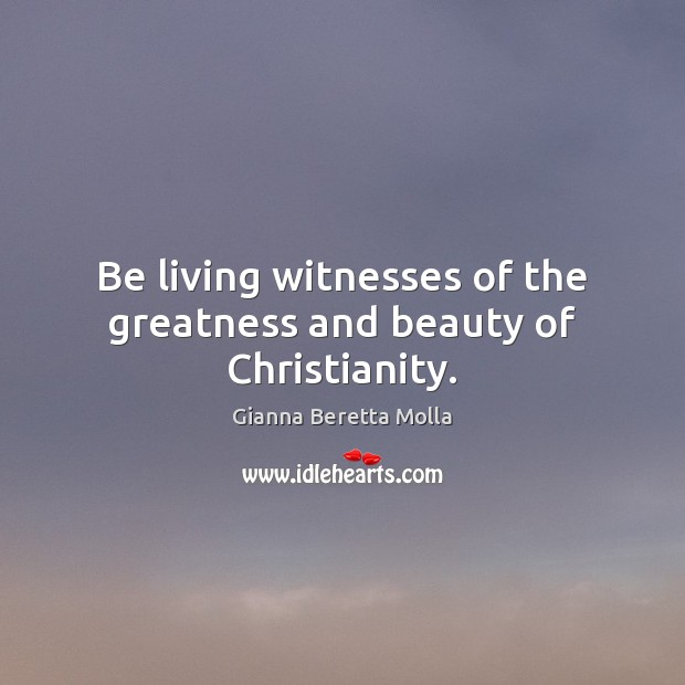 Be living witnesses of the greatness and beauty of Christianity. Gianna Beretta Molla Picture Quote