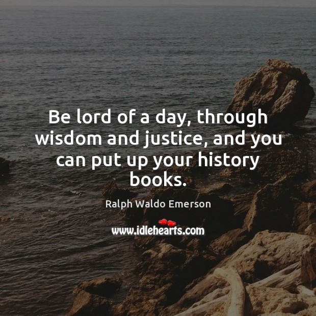 Be lord of a day, through wisdom and justice, and you can put up your history books. Ralph Waldo Emerson Picture Quote
