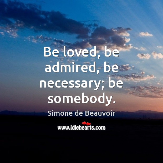 Be loved, be admired, be necessary; be somebody. Simone de Beauvoir Picture Quote