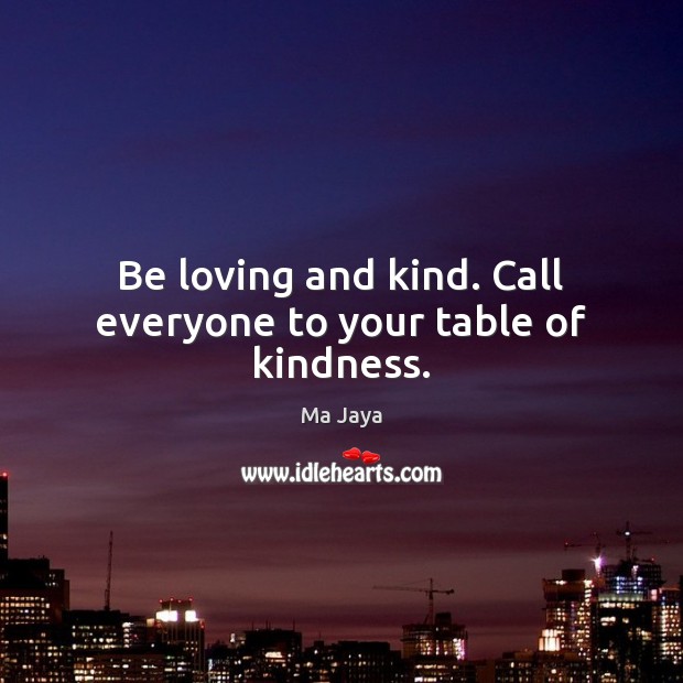 Be loving and kind. Call everyone to your table of kindness. Ma Jaya Picture Quote
