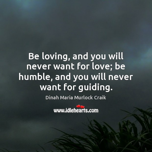Be loving, and you will never want for love; be humble, and Dinah Maria Murlock Craik Picture Quote