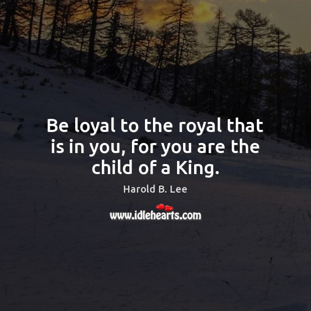 Be loyal to the royal that is in you, for you are the child of a King. Image