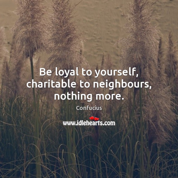 Be loyal to yourself, charitable to neighbours, nothing more. 
