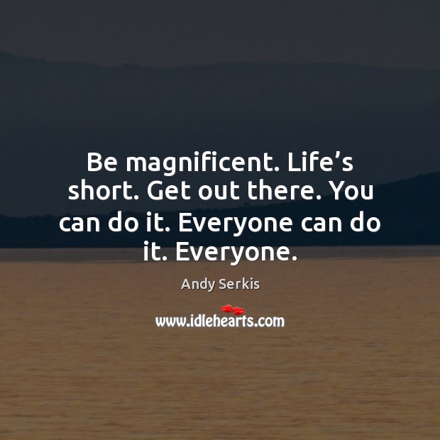 Be magnificent. Life’s short. Get out there. You can do it. Image
