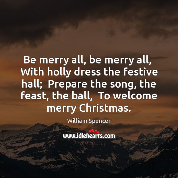Be merry all, be merry all,  With holly dress the festive hall; William Spencer Picture Quote