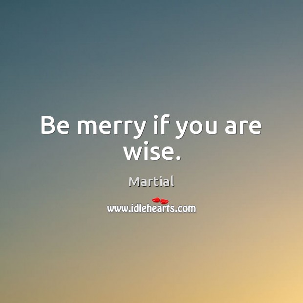 Be merry if you are wise. Martial Picture Quote