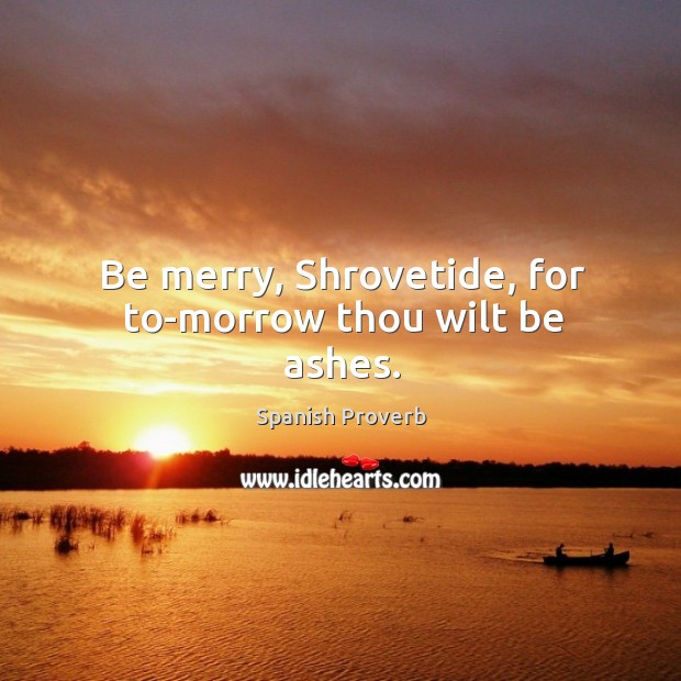 Be merry, shrovetide, for to-morrow thou wilt be ashes. Image