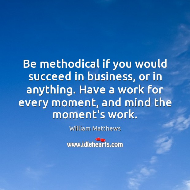 Be methodical if you would succeed in business, or in anything. Have William Matthews Picture Quote