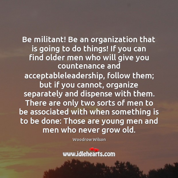 Be militant! Be an organization that is going to do things! If Woodrow Wilson Picture Quote