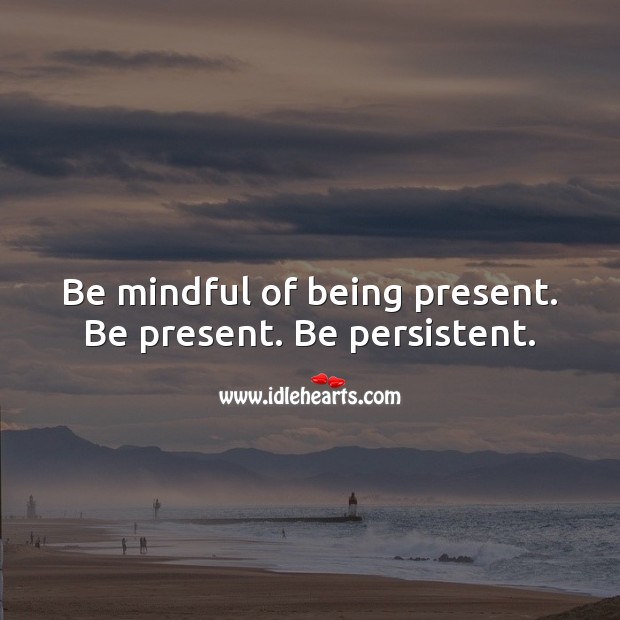 Be mindful of being present. Be present. Be persistent. Persistence Quotes Image