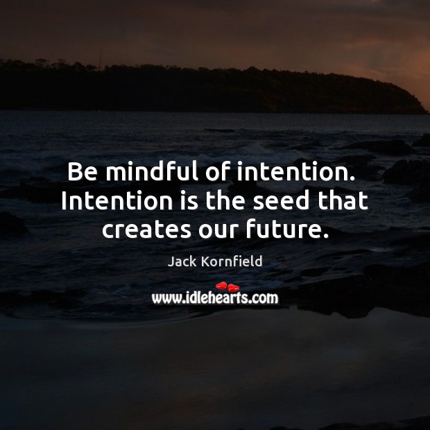 Be mindful of intention.  Intention is the seed that creates our future. Jack Kornfield Picture Quote