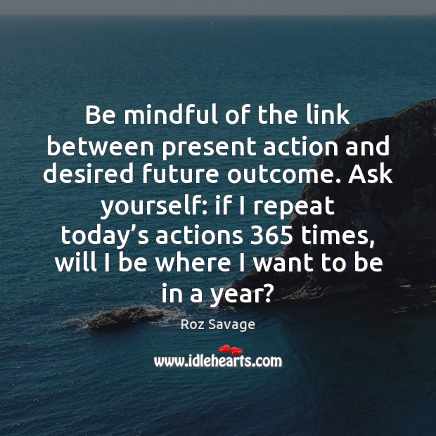 Be mindful of the link between present action and desired future outcome. Roz Savage Picture Quote