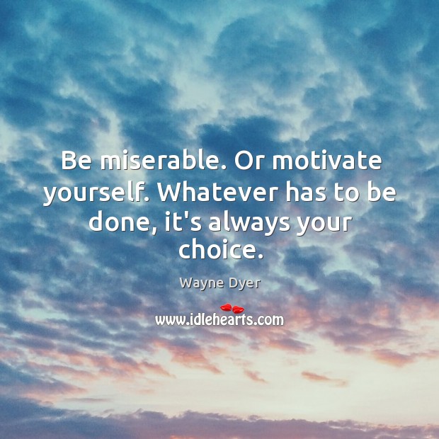 Be miserable. Or motivate yourself. Whatever has to be done, it’s always your choice. Wayne Dyer Picture Quote