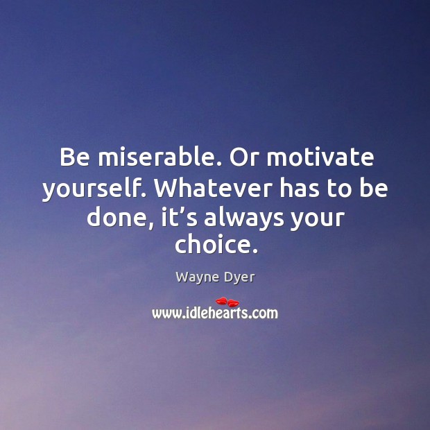 Be miserable. Or motivate yourself. Whatever has to be done, it’s always your choice. Wayne Dyer Picture Quote