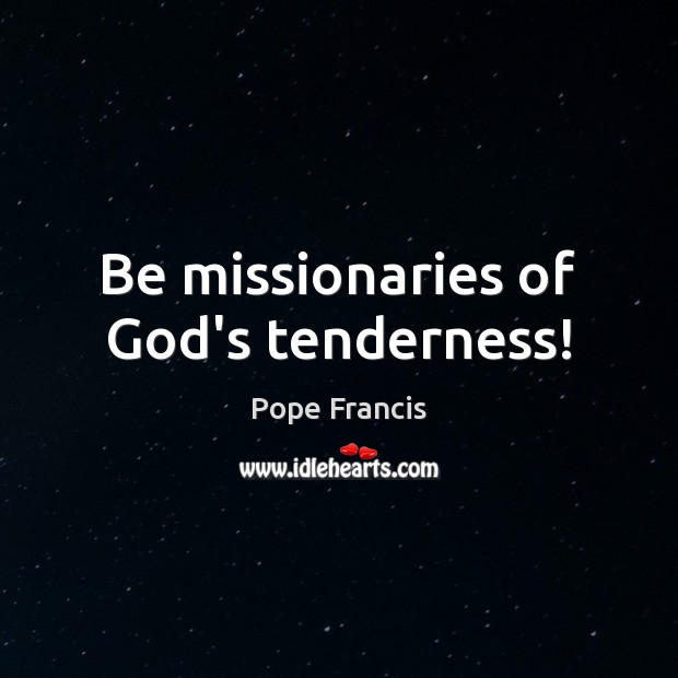 Be missionaries of God’s tenderness! Pope Francis Picture Quote