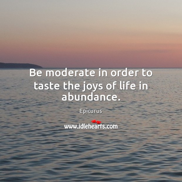 Be moderate in order to taste the joys of life in abundance. Epicurus Picture Quote