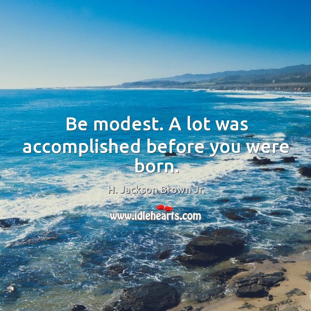 Be modest. A lot was accomplished before you were born. Image