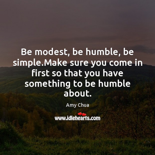 Be modest, be humble, be simple.Make sure you come in first Amy Chua Picture Quote