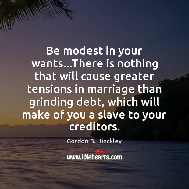 Be modest in your wants…There is nothing that will cause greater Gordon B. Hinckley Picture Quote