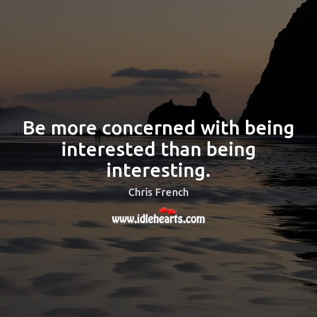 Be more concerned with being interested than being interesting. Chris French Picture Quote
