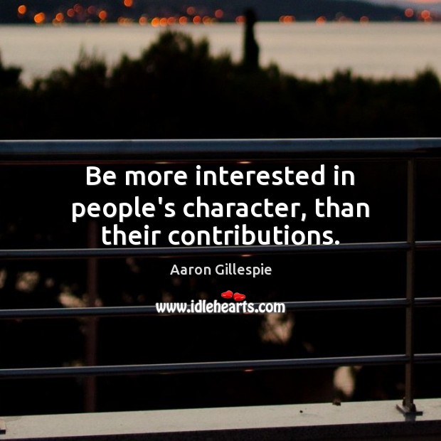 Be more interested in people’s character, than their contributions. Aaron Gillespie Picture Quote
