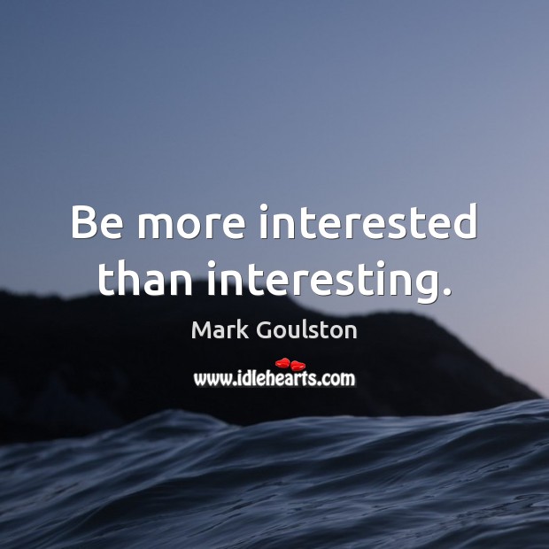 Be more interested than interesting. Mark Goulston Picture Quote