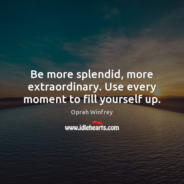 Be more splendid, more extraordinary. Use every moment to fill yourself up. Oprah Winfrey Picture Quote