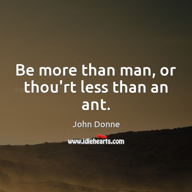 Be more than man, or thou’rt less than an ant. Image