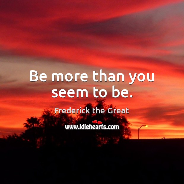 Be more than you seem to be. Frederick the Great Picture Quote