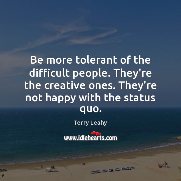 Be more tolerant of the difficult people. They’re the creative ones. They’re Terry Leahy Picture Quote