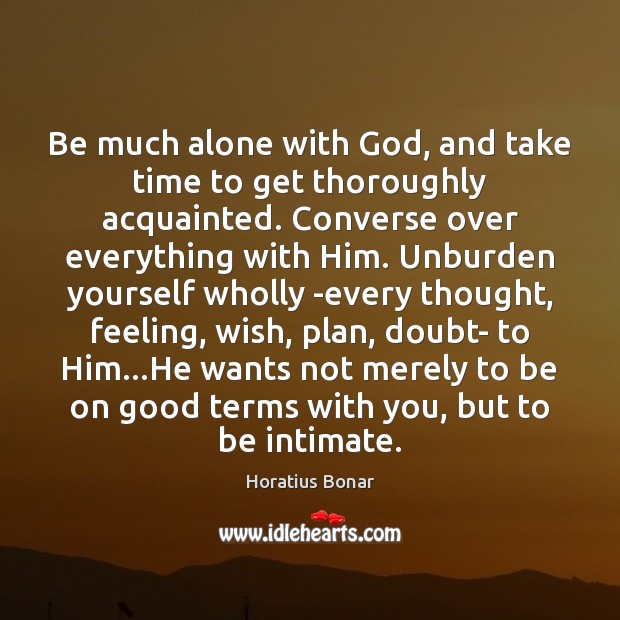 Be much alone with God, and take time to get thoroughly acquainted. Horatius Bonar Picture Quote