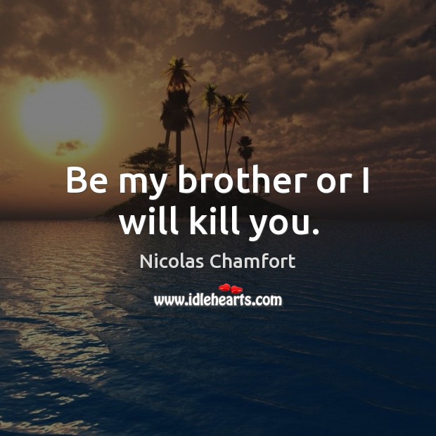 Be my brother or I will kill you. Nicolas Chamfort Picture Quote