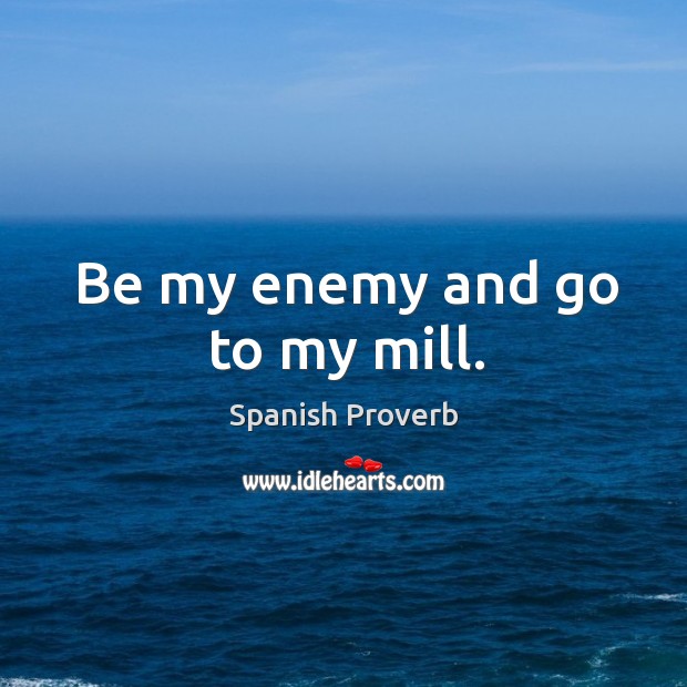 Be my enemy and go to my mill. Image