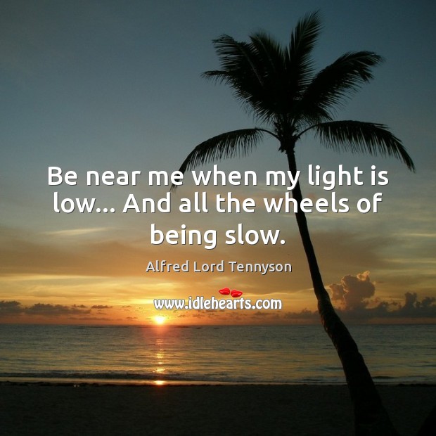 Be near me when my light is low… And all the wheels of being slow. Alfred Lord Tennyson Picture Quote