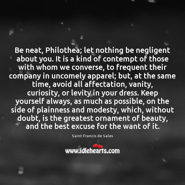 Be neat, Philothea; let nothing be negligent about you. It is a Saint Francis de Sales Picture Quote