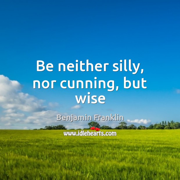 Be neither silly, nor cunning, but wise Benjamin Franklin Picture Quote